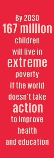 By 2030 167 million children will live in extreme poverty if the world doesn't take action to improve health and education